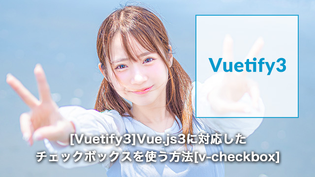 [Vuetify3]Vue.js3に対応したチェックボックスを使う方法[v-checkbox]